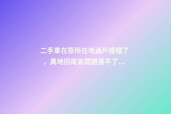 二手車在原所在地過戶提檔了，異地因尾氣問題落不了戶怎么辦？